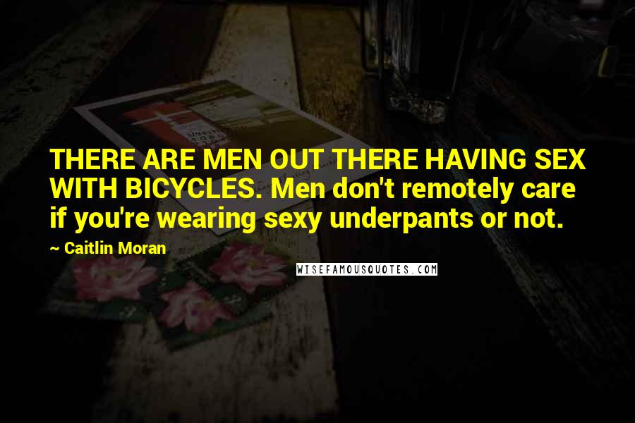 Caitlin Moran Quotes: THERE ARE MEN OUT THERE HAVING SEX WITH BICYCLES. Men don't remotely care if you're wearing sexy underpants or not.