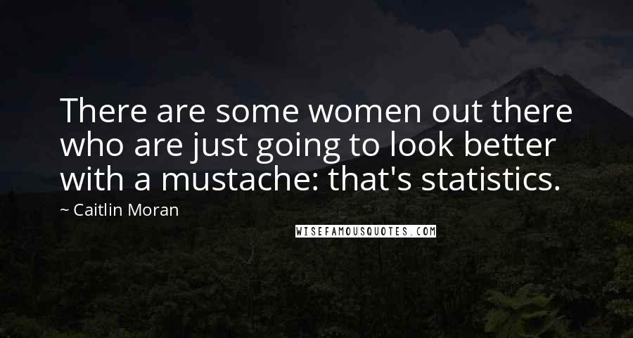 Caitlin Moran Quotes: There are some women out there who are just going to look better with a mustache: that's statistics.