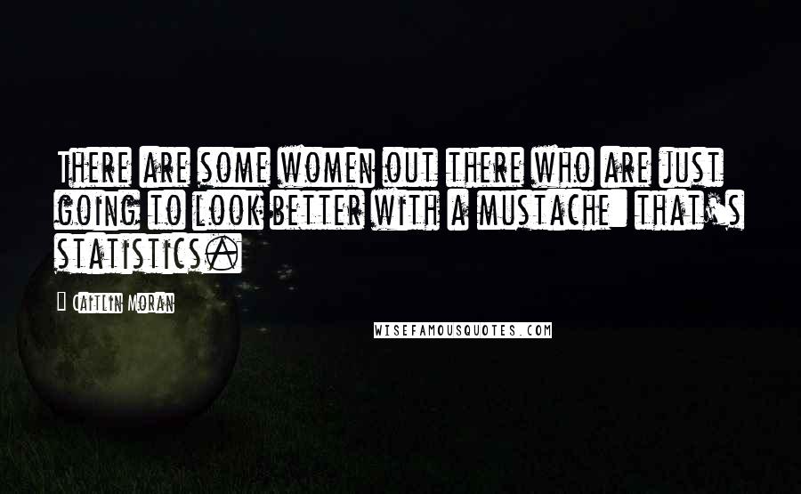 Caitlin Moran Quotes: There are some women out there who are just going to look better with a mustache: that's statistics.