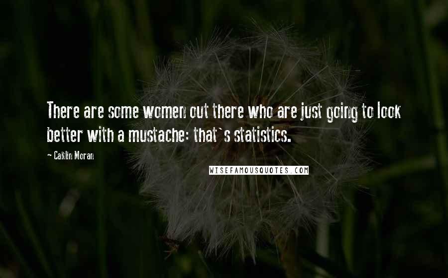 Caitlin Moran Quotes: There are some women out there who are just going to look better with a mustache: that's statistics.