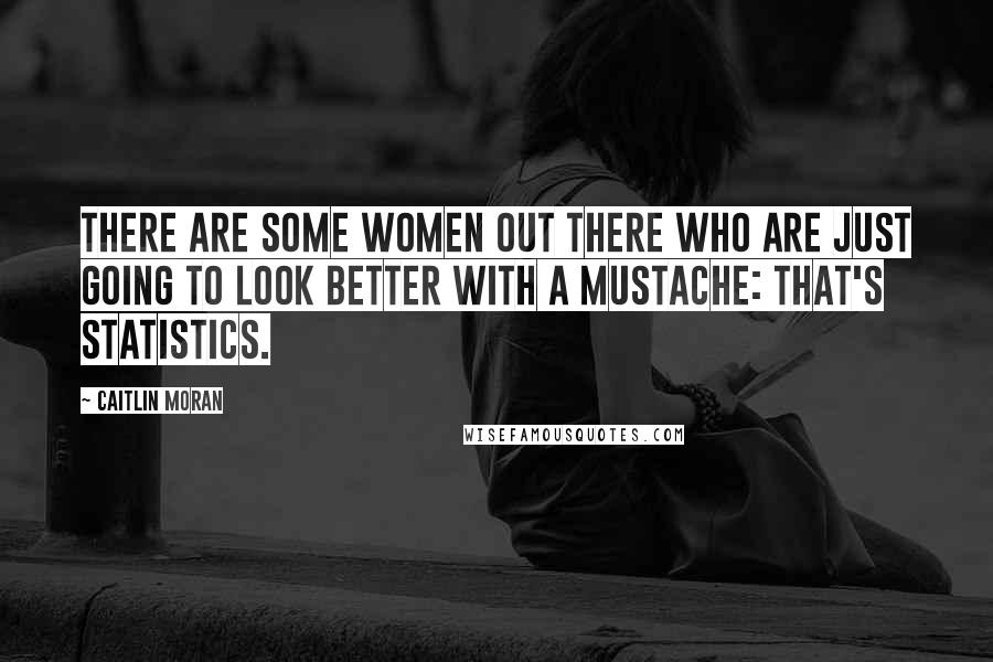 Caitlin Moran Quotes: There are some women out there who are just going to look better with a mustache: that's statistics.