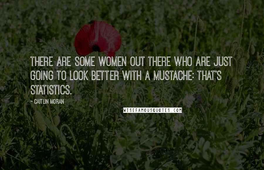 Caitlin Moran Quotes: There are some women out there who are just going to look better with a mustache: that's statistics.