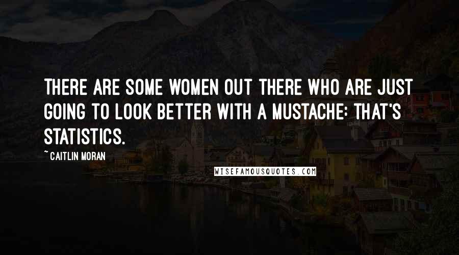 Caitlin Moran Quotes: There are some women out there who are just going to look better with a mustache: that's statistics.