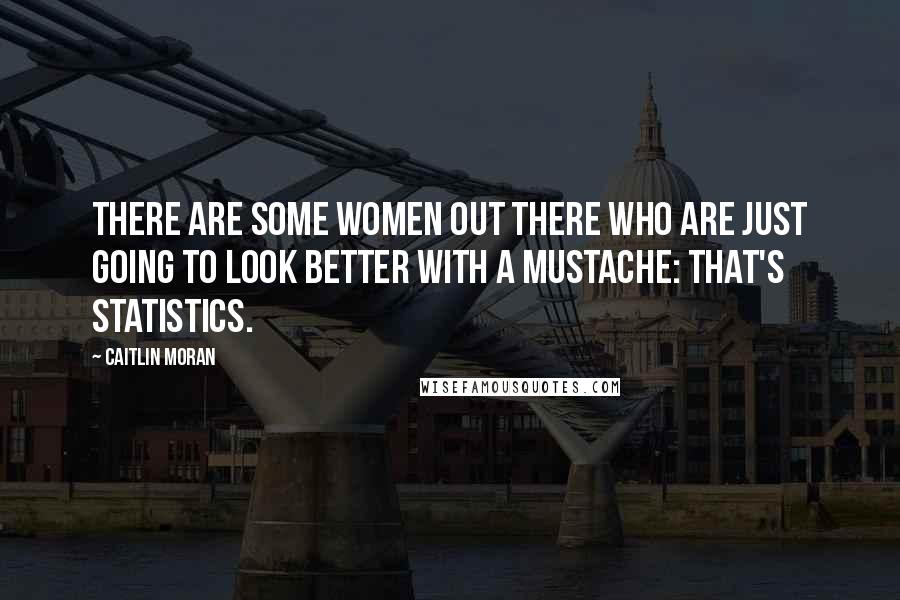 Caitlin Moran Quotes: There are some women out there who are just going to look better with a mustache: that's statistics.