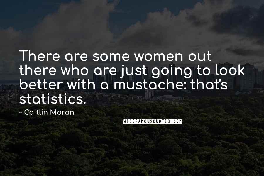 Caitlin Moran Quotes: There are some women out there who are just going to look better with a mustache: that's statistics.