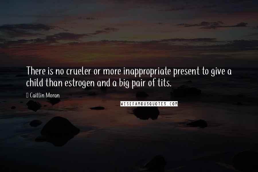 Caitlin Moran Quotes: There is no crueler or more inappropriate present to give a child than estrogen and a big pair of tits.