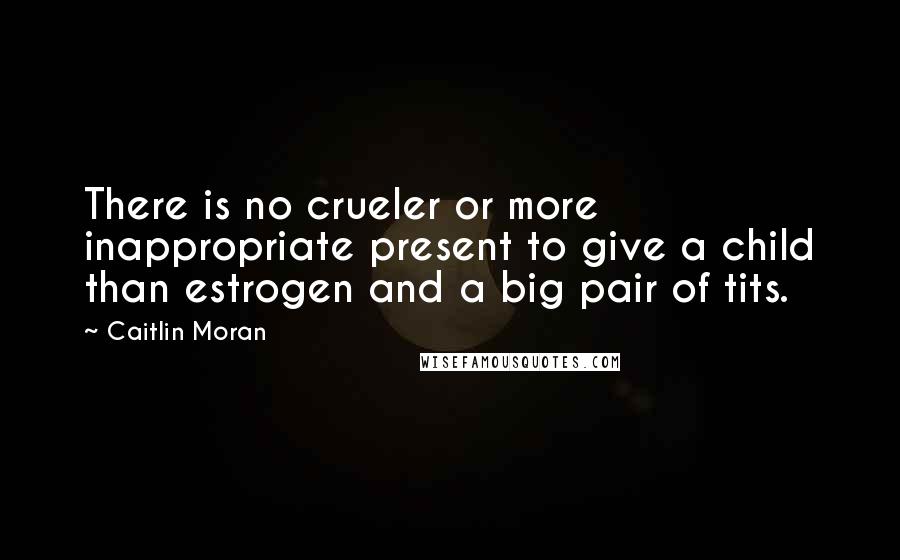 Caitlin Moran Quotes: There is no crueler or more inappropriate present to give a child than estrogen and a big pair of tits.