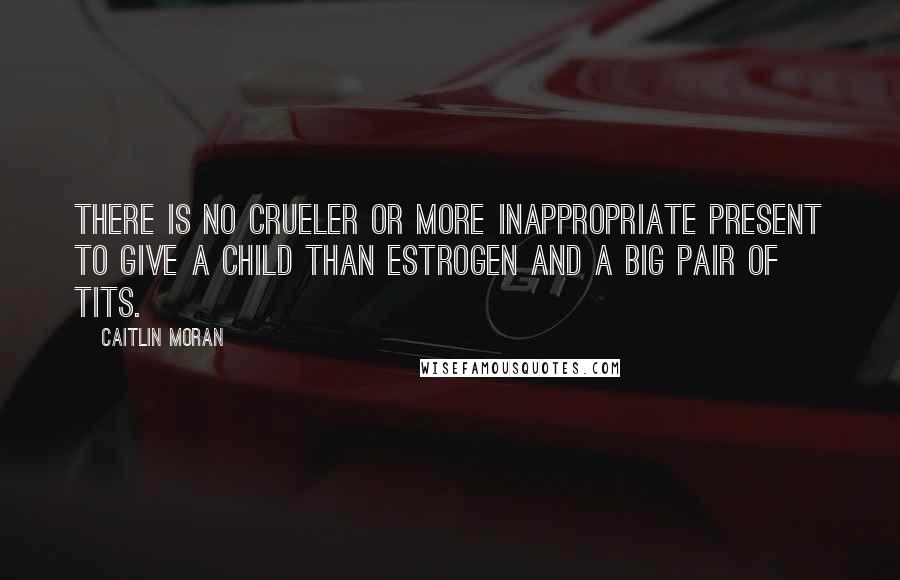 Caitlin Moran Quotes: There is no crueler or more inappropriate present to give a child than estrogen and a big pair of tits.