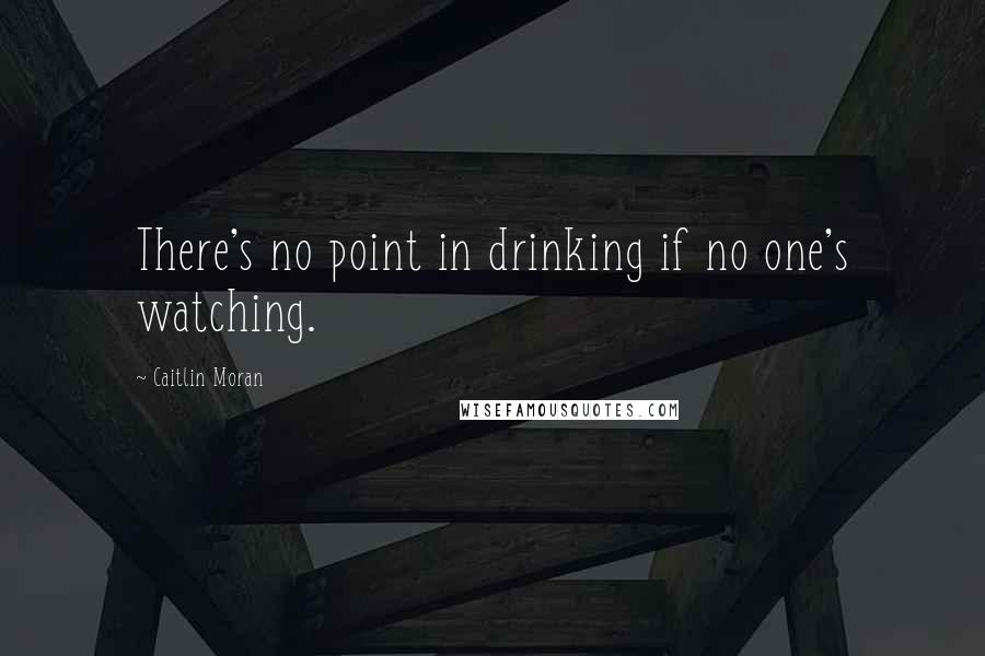 Caitlin Moran Quotes: There's no point in drinking if no one's watching.