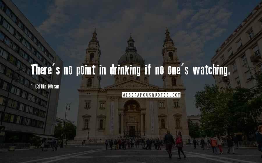 Caitlin Moran Quotes: There's no point in drinking if no one's watching.