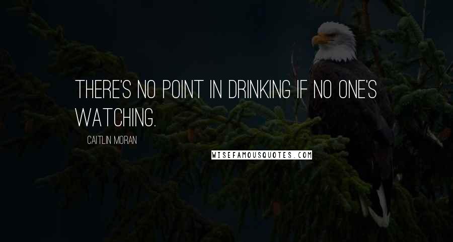 Caitlin Moran Quotes: There's no point in drinking if no one's watching.