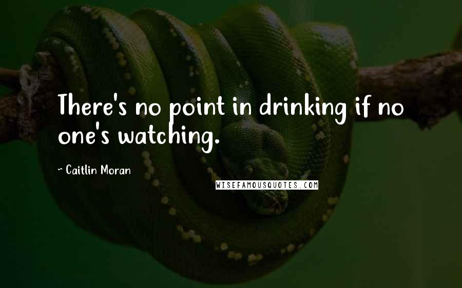 Caitlin Moran Quotes: There's no point in drinking if no one's watching.