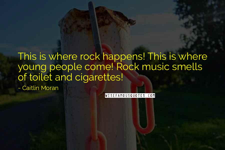 Caitlin Moran Quotes: This is where rock happens! This is where young people come! Rock music smells of toilet and cigarettes!