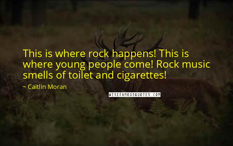 Caitlin Moran Quotes: This is where rock happens! This is where young people come! Rock music smells of toilet and cigarettes!