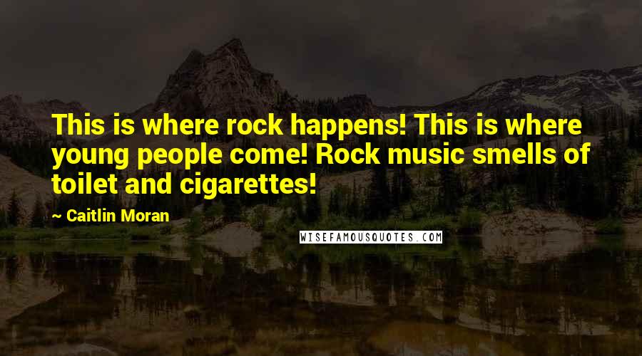 Caitlin Moran Quotes: This is where rock happens! This is where young people come! Rock music smells of toilet and cigarettes!