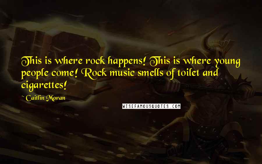 Caitlin Moran Quotes: This is where rock happens! This is where young people come! Rock music smells of toilet and cigarettes!