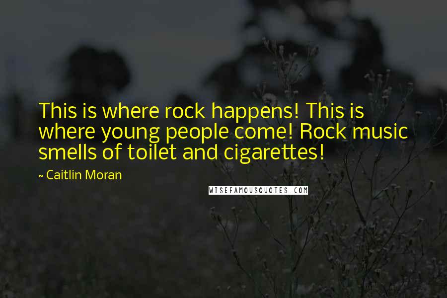 Caitlin Moran Quotes: This is where rock happens! This is where young people come! Rock music smells of toilet and cigarettes!