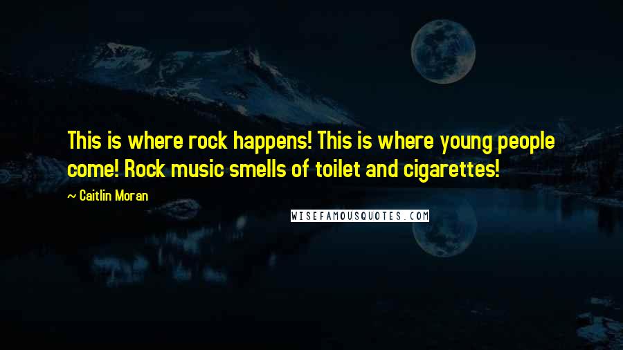 Caitlin Moran Quotes: This is where rock happens! This is where young people come! Rock music smells of toilet and cigarettes!