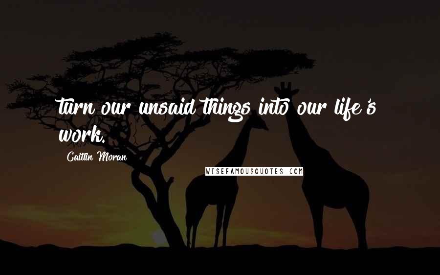 Caitlin Moran Quotes: turn our unsaid things into our life's work.