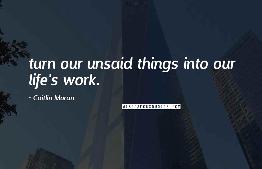 Caitlin Moran Quotes: turn our unsaid things into our life's work.