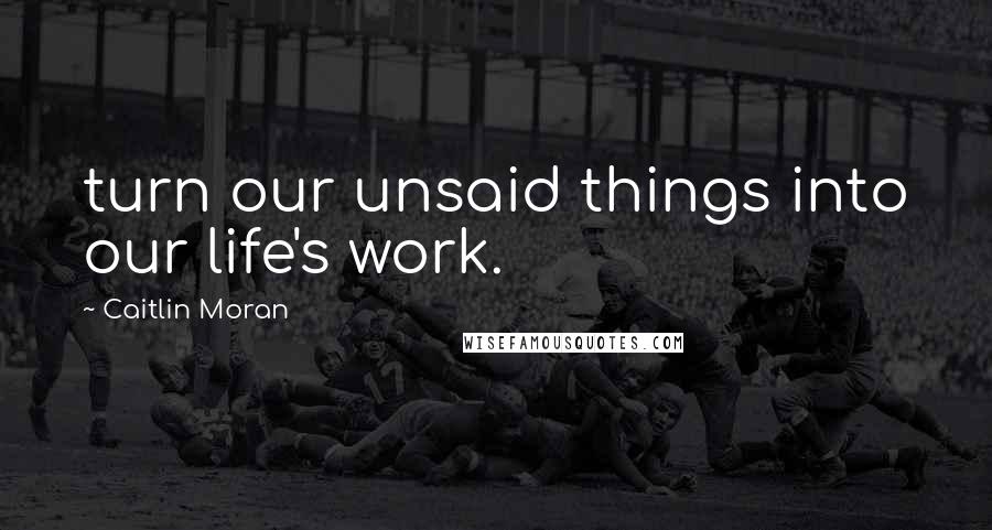 Caitlin Moran Quotes: turn our unsaid things into our life's work.