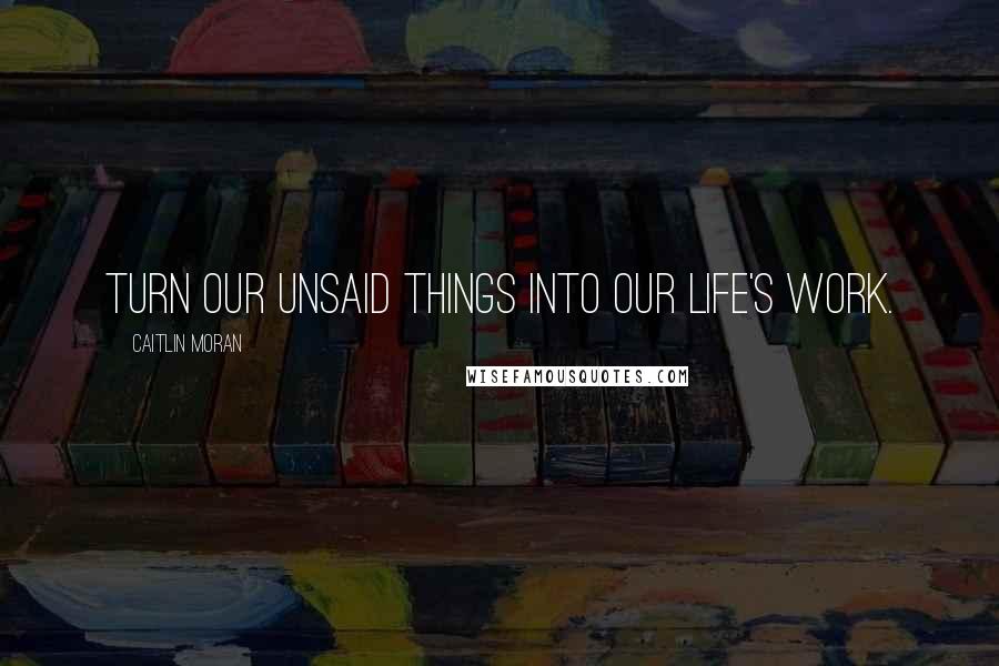 Caitlin Moran Quotes: turn our unsaid things into our life's work.