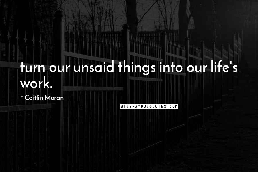 Caitlin Moran Quotes: turn our unsaid things into our life's work.