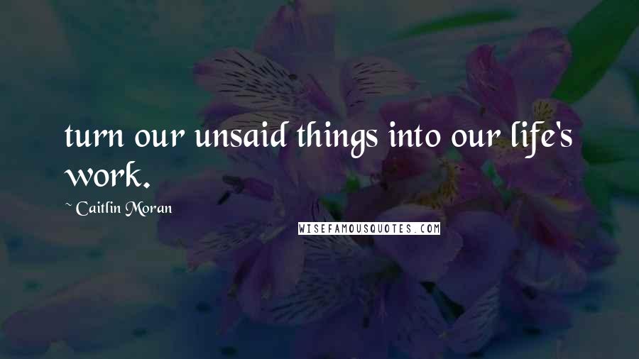 Caitlin Moran Quotes: turn our unsaid things into our life's work.