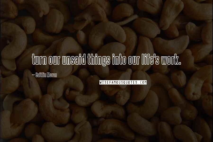 Caitlin Moran Quotes: turn our unsaid things into our life's work.