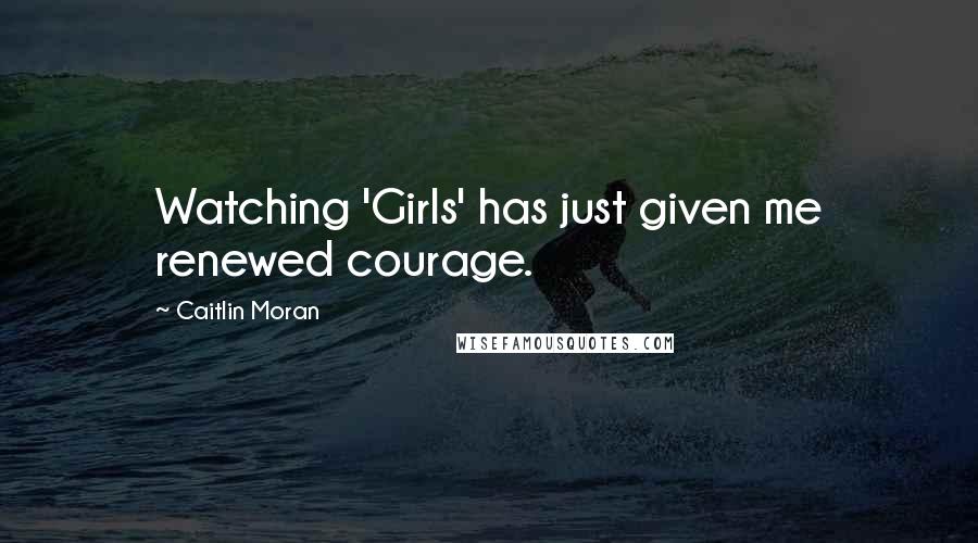 Caitlin Moran Quotes: Watching 'Girls' has just given me renewed courage.