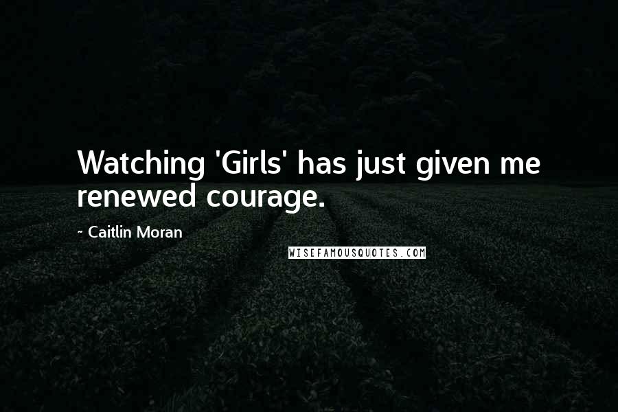 Caitlin Moran Quotes: Watching 'Girls' has just given me renewed courage.