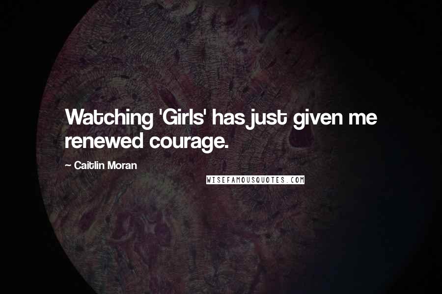 Caitlin Moran Quotes: Watching 'Girls' has just given me renewed courage.