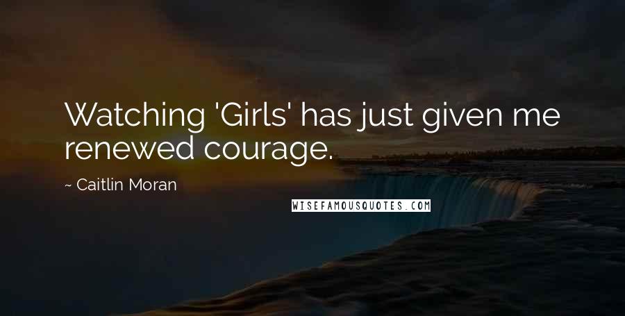 Caitlin Moran Quotes: Watching 'Girls' has just given me renewed courage.