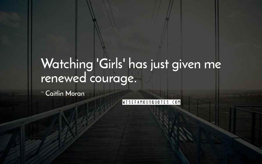 Caitlin Moran Quotes: Watching 'Girls' has just given me renewed courage.