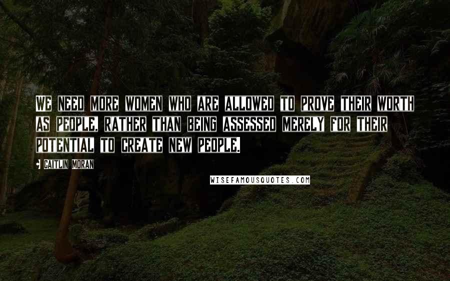 Caitlin Moran Quotes: We need more women who are allowed to prove their worth as people, rather than being assessed merely for their potential to create new people.