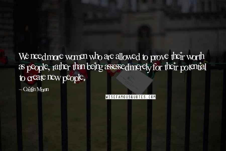 Caitlin Moran Quotes: We need more women who are allowed to prove their worth as people, rather than being assessed merely for their potential to create new people.