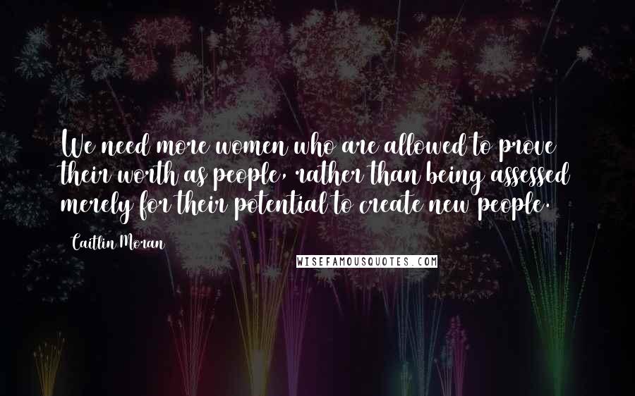 Caitlin Moran Quotes: We need more women who are allowed to prove their worth as people, rather than being assessed merely for their potential to create new people.