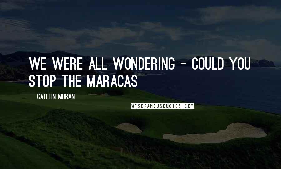 Caitlin Moran Quotes: We were all wondering - could you stop the maracas