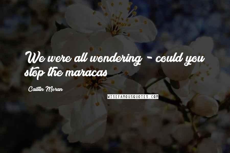 Caitlin Moran Quotes: We were all wondering - could you stop the maracas