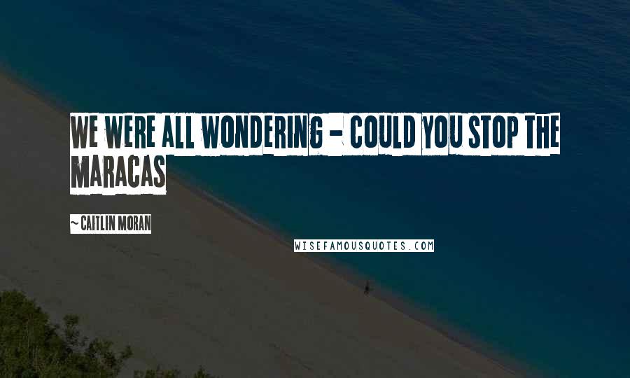 Caitlin Moran Quotes: We were all wondering - could you stop the maracas