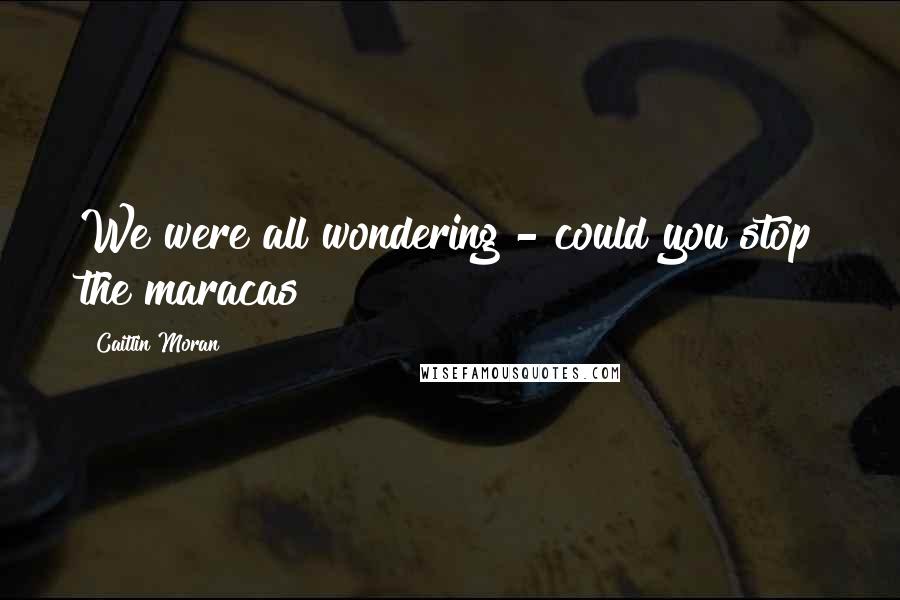 Caitlin Moran Quotes: We were all wondering - could you stop the maracas