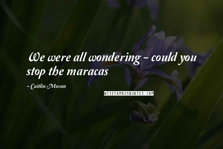 Caitlin Moran Quotes: We were all wondering - could you stop the maracas