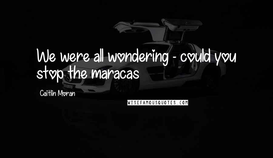 Caitlin Moran Quotes: We were all wondering - could you stop the maracas