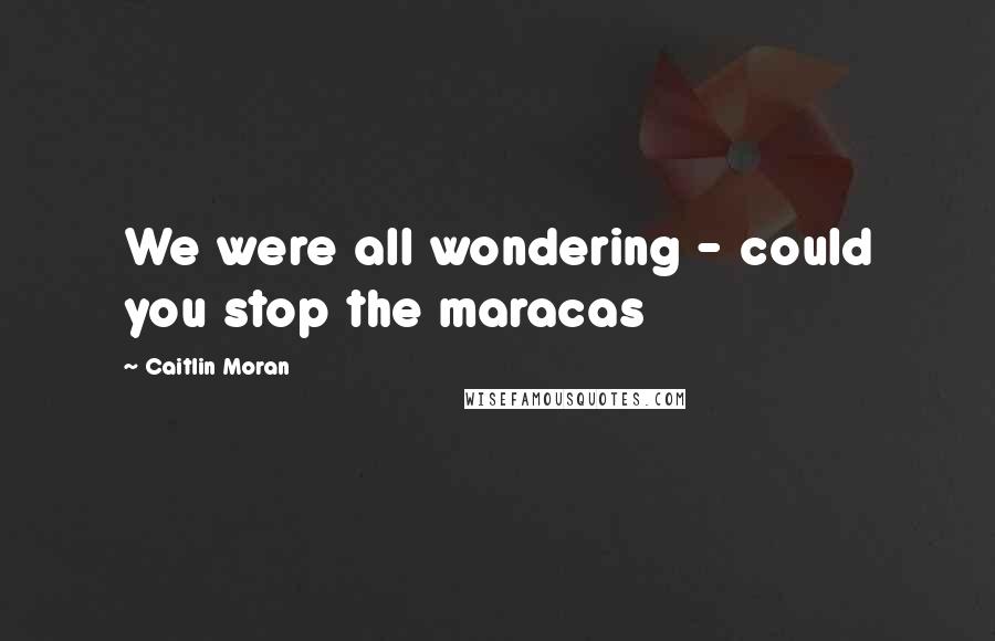 Caitlin Moran Quotes: We were all wondering - could you stop the maracas