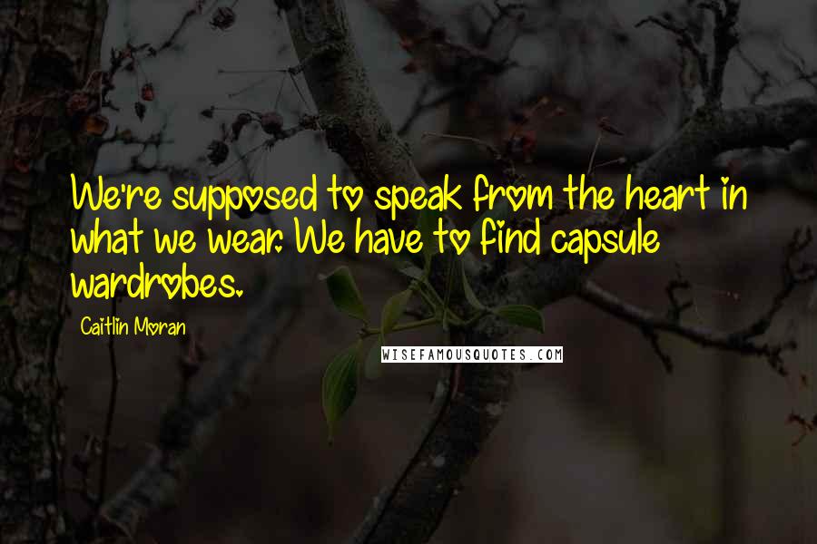 Caitlin Moran Quotes: We're supposed to speak from the heart in what we wear. We have to find capsule wardrobes.