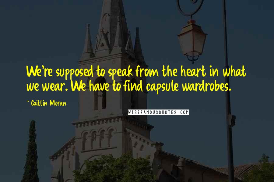 Caitlin Moran Quotes: We're supposed to speak from the heart in what we wear. We have to find capsule wardrobes.