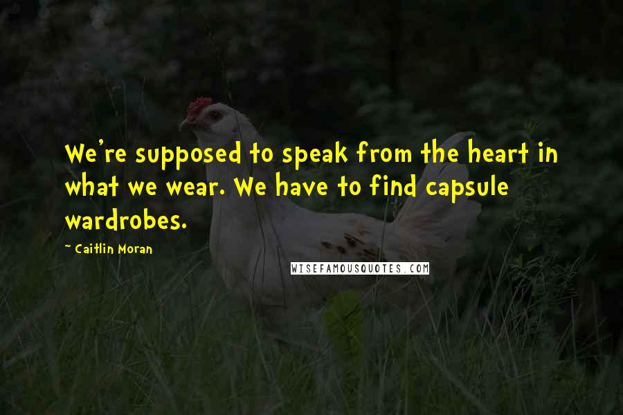 Caitlin Moran Quotes: We're supposed to speak from the heart in what we wear. We have to find capsule wardrobes.