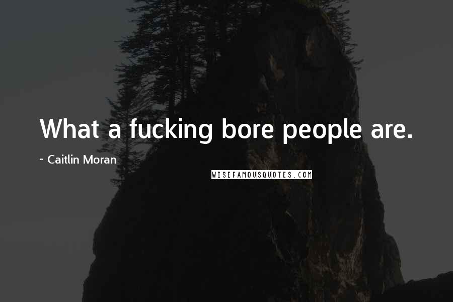 Caitlin Moran Quotes: What a fucking bore people are.