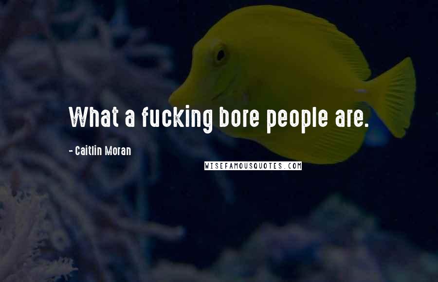 Caitlin Moran Quotes: What a fucking bore people are.