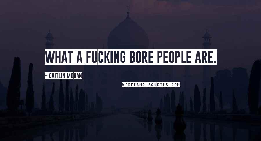Caitlin Moran Quotes: What a fucking bore people are.